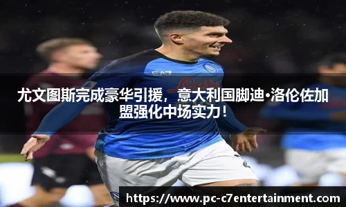 尤文图斯完成豪华引援，意大利国脚迪·洛伦佐加盟强化中场实力！