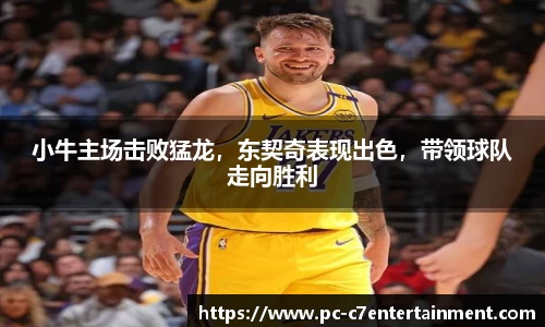 小牛主场击败猛龙，东契奇表现出色，带领球队走向胜利
