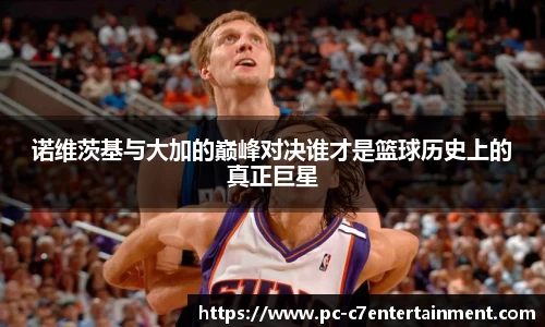 诺维茨基与大加的巅峰对决谁才是篮球历史上的真正巨星