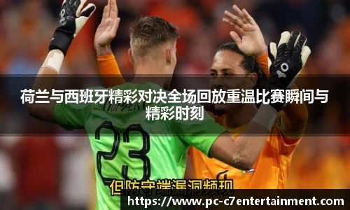 荷兰与西班牙精彩对决全场回放重温比赛瞬间与精彩时刻