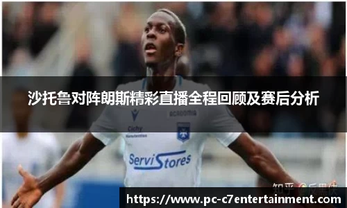 沙托鲁对阵朗斯精彩直播全程回顾及赛后分析