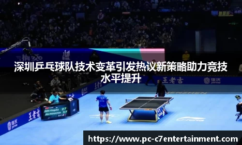 深圳乒乓球队技术变革引发热议新策略助力竞技水平提升