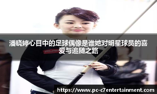 潘晓婷心目中的足球偶像是谁她对明星球员的喜爱与追随之路