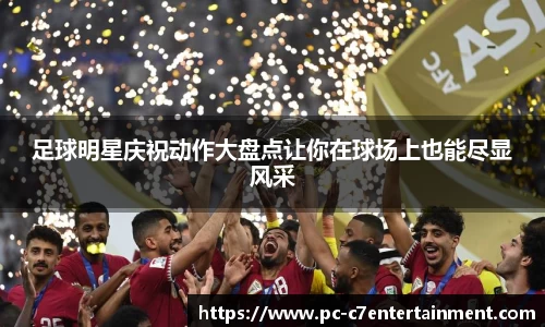 足球明星庆祝动作大盘点让你在球场上也能尽显风采