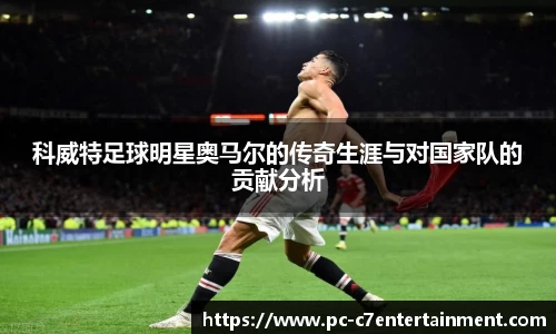 科威特足球明星奥马尔的传奇生涯与对国家队的贡献分析